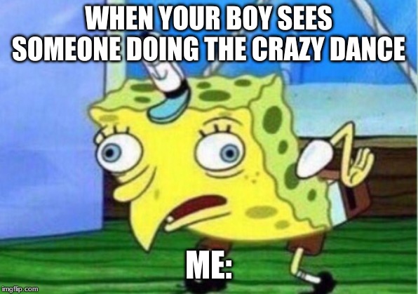 Mocking Spongebob | WHEN YOUR BOY SEES SOMEONE DOING THE CRAZY DANCE; ME: | image tagged in memes,mocking spongebob | made w/ Imgflip meme maker