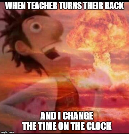 MushroomCloudy | WHEN TEACHER TURNS THEIR BACK; AND I CHANGE THE TIME ON THE CLOCK | image tagged in mushroomcloudy | made w/ Imgflip meme maker
