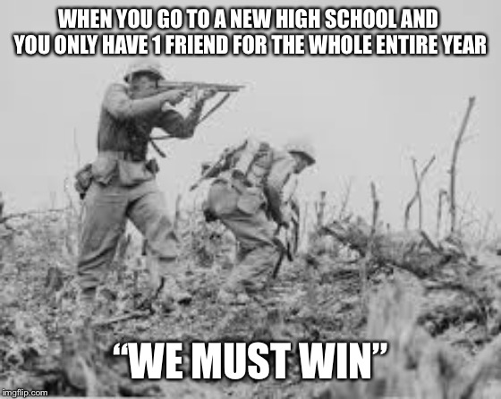 High school difficulties | WHEN YOU GO TO A NEW HIGH SCHOOL AND  YOU ONLY HAVE 1 FRIEND FOR THE WHOLE ENTIRE YEAR; “WE MUST WIN” | image tagged in high school difficulties | made w/ Imgflip meme maker