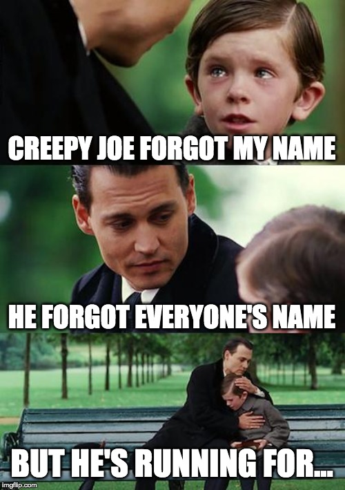 Finding Neverland Meme | CREEPY JOE FORGOT MY NAME; HE FORGOT EVERYONE'S NAME; BUT HE'S RUNNING FOR... | image tagged in memes,finding neverland | made w/ Imgflip meme maker