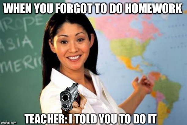 Unhelpful High School Teacher | WHEN YOU FORGOT TO DO HOMEWORK; TEACHER: I TOLD YOU TO DO IT | image tagged in memes,unhelpful high school teacher | made w/ Imgflip meme maker