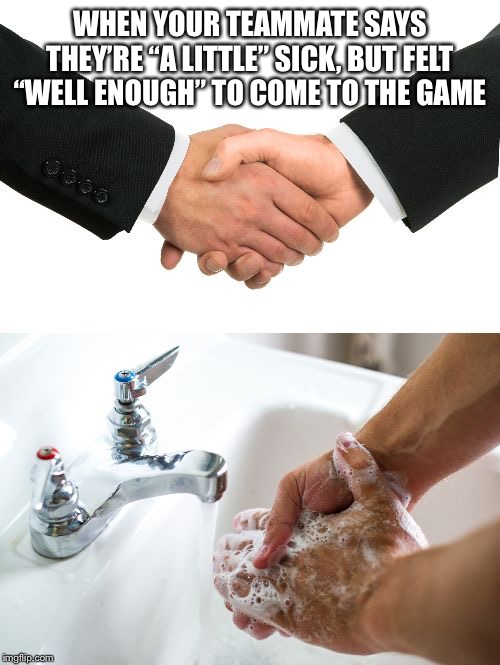 handshake washing hand | WHEN YOUR TEAMMATE SAYS THEY’RE “A LITTLE” SICK, BUT FELT “WELL ENOUGH” TO COME TO THE GAME | image tagged in handshake washing hand | made w/ Imgflip meme maker