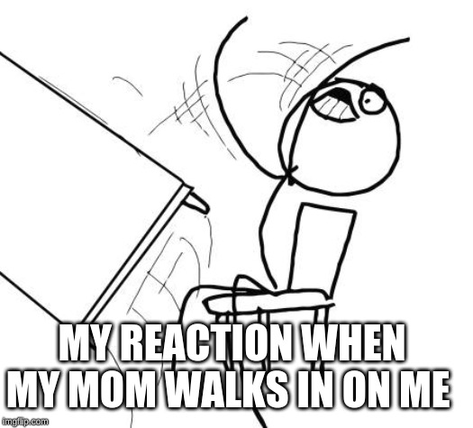 Table Flip Guy | MY REACTION WHEN MY MOM WALKS IN ON ME | image tagged in memes,table flip guy | made w/ Imgflip meme maker