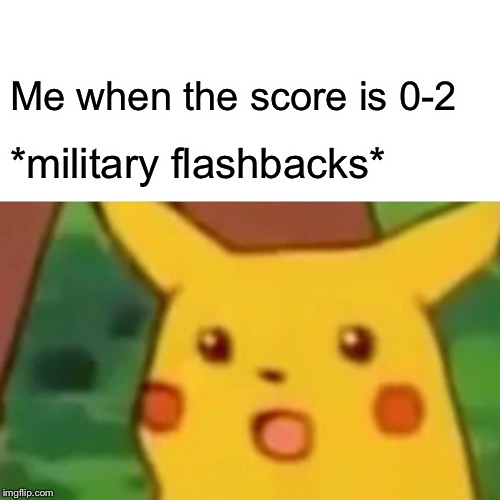 Surprised Pikachu | Me when the score is 0-2; *military flashbacks* | image tagged in memes,surprised pikachu | made w/ Imgflip meme maker