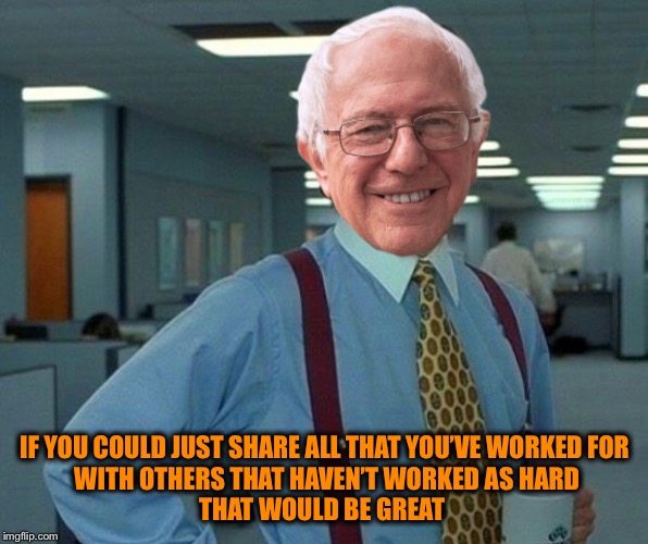 That would be great Bernie | IF YOU COULD JUST SHARE ALL THAT YOU’VE WORKED FOR
 WITH OTHERS THAT HAVEN’T WORKED AS HARD
THAT WOULD BE GREAT | image tagged in that would be great bernie | made w/ Imgflip meme maker