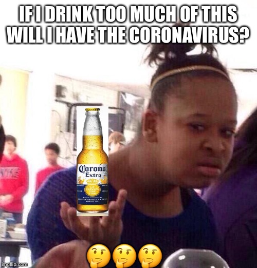 Black Girl Wat | IF I DRINK TOO MUCH OF THIS WILL I HAVE THE CORONAVIRUS? 🤔🤔🤔 | image tagged in memes,black girl wat | made w/ Imgflip meme maker