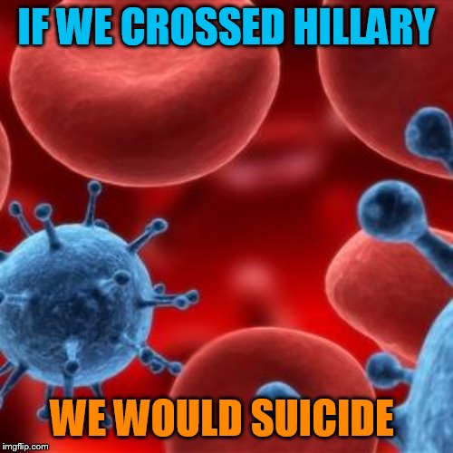 virus  | IF WE CROSSED HILLARY WE WOULD SUICIDE | image tagged in virus | made w/ Imgflip meme maker