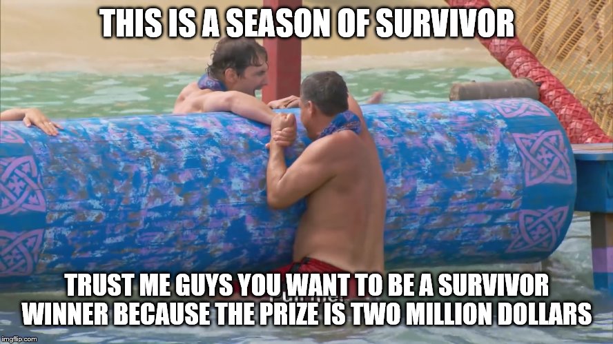 Survivor rob | THIS IS A SEASON OF SURVIVOR; TRUST ME GUYS YOU WANT TO BE A SURVIVOR WINNER BECAUSE THE PRIZE IS TWO MILLION DOLLARS | image tagged in survivor rob | made w/ Imgflip meme maker