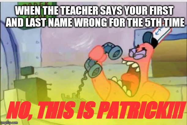 When the teacher says your first and last name wrong for the 5th time... | WHEN THE TEACHER SAYS YOUR FIRST  AND LAST NAME WRONG FOR THE 5TH TIME; NO, THIS IS PATRICK!!! | image tagged in no this is patrick,high school | made w/ Imgflip meme maker