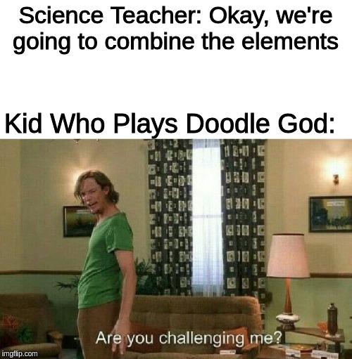 Are you challenging me? | Science Teacher: Okay, we're going to combine the elements; Kid Who Plays Doodle God: | image tagged in are you challenging me | made w/ Imgflip meme maker