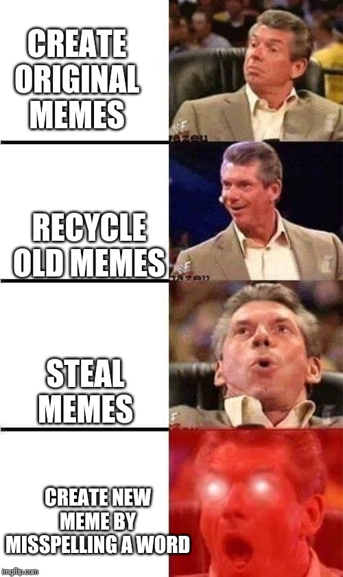 Vince McMahon Reaction w/Glowing Eyes | CREATE ORIGINAL MEMES; RECYCLE OLD MEMES; STEAL MEMES; CREATE NEW MEME BY MISSPELLING A WORD | image tagged in vince mcmahon reaction w/glowing eyes | made w/ Imgflip meme maker