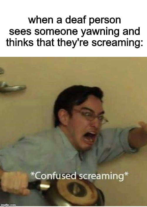 confused screaming | when a deaf person sees someone yawning and thinks that they're screaming: | image tagged in confused screaming | made w/ Imgflip meme maker
