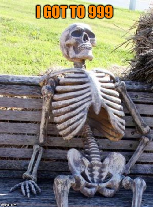 Waiting Skeleton Meme | I GOT TO 999 | image tagged in memes,waiting skeleton | made w/ Imgflip meme maker