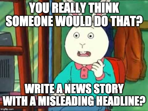 Buster (Arthur) | YOU REALLY THINK SOMEONE WOULD DO THAT? WRITE A NEWS STORY WITH A MISLEADING HEADLINE? | image tagged in buster arthur | made w/ Imgflip meme maker
