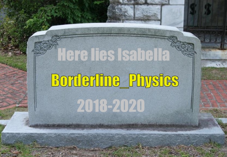 Gravestone | Here lies Isabella; Borderline_Physics; 2018-2020 | image tagged in gravestone | made w/ Imgflip meme maker