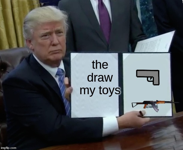 Trump Bill Signing | the draw my toys | image tagged in memes,trump bill signing | made w/ Imgflip meme maker