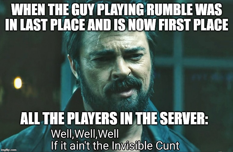 Well well well if it ain't the invisible cunt | WHEN THE GUY PLAYING RUMBLE WAS IN LAST PLACE AND IS NOW FIRST PLACE; ALL THE PLAYERS IN THE SERVER: | image tagged in well well well if it ain't the invisible cunt | made w/ Imgflip meme maker