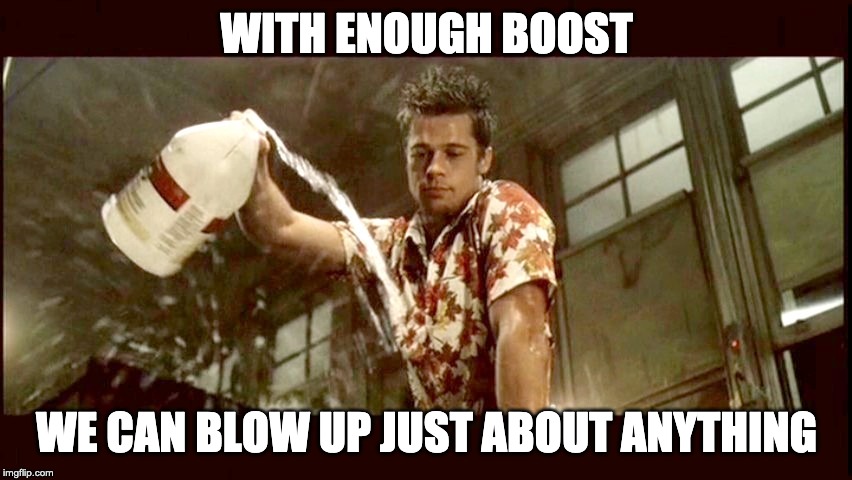 brad pitt fight club | WITH ENOUGH BOOST; WE CAN BLOW UP JUST ABOUT ANYTHING | image tagged in brad pitt fight club | made w/ Imgflip meme maker