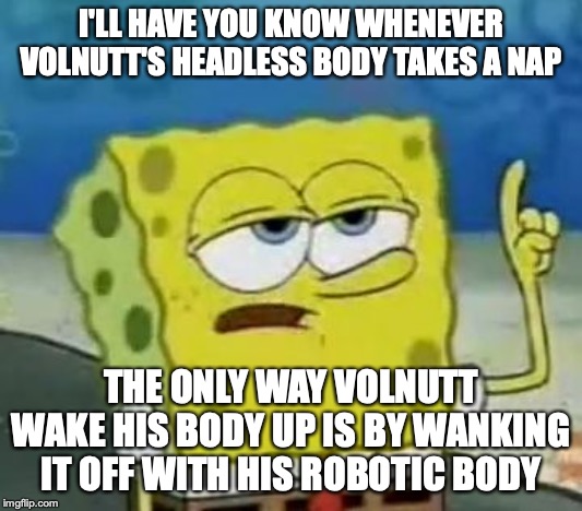 Headless Volnutt | I'LL HAVE YOU KNOW WHENEVER VOLNUTT'S HEADLESS BODY TAKES A NAP; THE ONLY WAY VOLNUTT WAKE HIS BODY UP IS BY WANKING IT OFF WITH HIS ROBOTIC BODY | image tagged in memes,ill have you know spongebob,megaman,headless,megaman legends | made w/ Imgflip meme maker