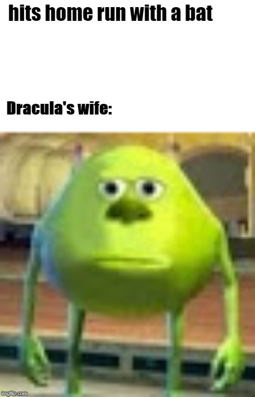 really!? | hits home run with a bat; Dracula's wife: | image tagged in sully wazowski | made w/ Imgflip meme maker