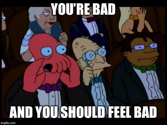 Zoidberg You Should Feel Bad | YOU’RE BAD AND YOU SHOULD FEEL BAD | image tagged in zoidberg you should feel bad | made w/ Imgflip meme maker