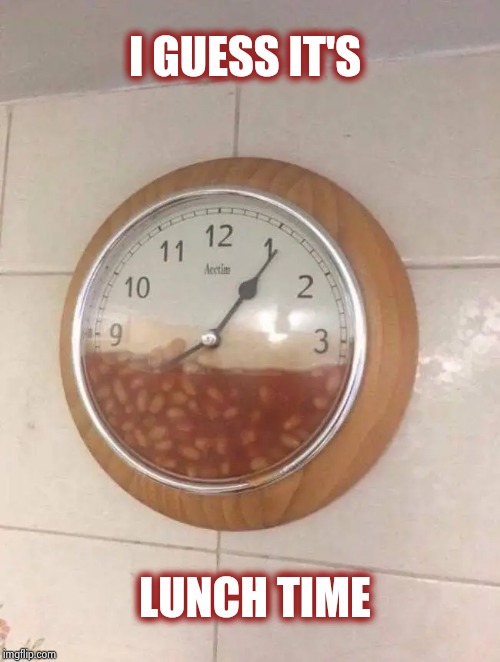 Fatal , flaming diarrhea coming up |  I GUESS IT'S; LUNCH TIME | image tagged in timesheet reminder,clock,beans,magical,fruit,toot | made w/ Imgflip meme maker