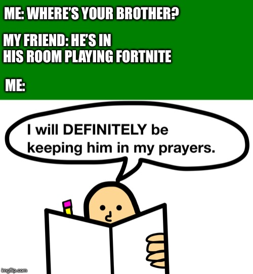 Fortnite players need prayer | MY FRIEND: HE’S IN HIS ROOM PLAYING FORTNITE; ME: WHERE’S YOUR BROTHER? ME: | image tagged in blank green template,keeping in my prayers,fortnite,memes,funny,video games | made w/ Imgflip meme maker