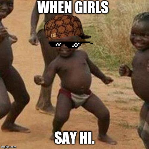 Third World Success Kid | WHEN GIRLS; SAY HI. | image tagged in memes,third world success kid | made w/ Imgflip meme maker