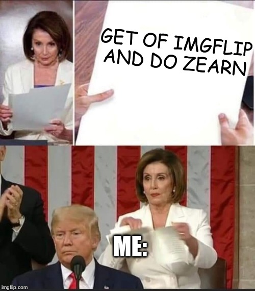 Nancy Pelosi tears speech | GET OF IMGFLIP AND DO ZEARN; ME: | image tagged in nancy pelosi tears speech | made w/ Imgflip meme maker