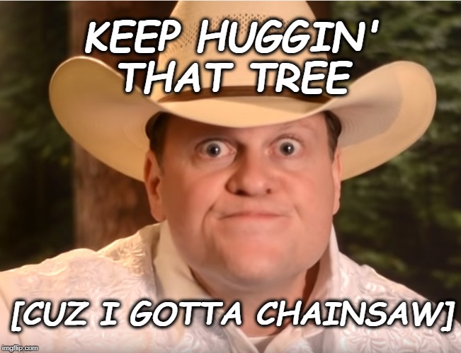 Scuzz Twittly  For President | KEEP HUGGIN' THAT TREE; [CUZ I GOTTA CHAINSAW] | image tagged in redneck | made w/ Imgflip meme maker