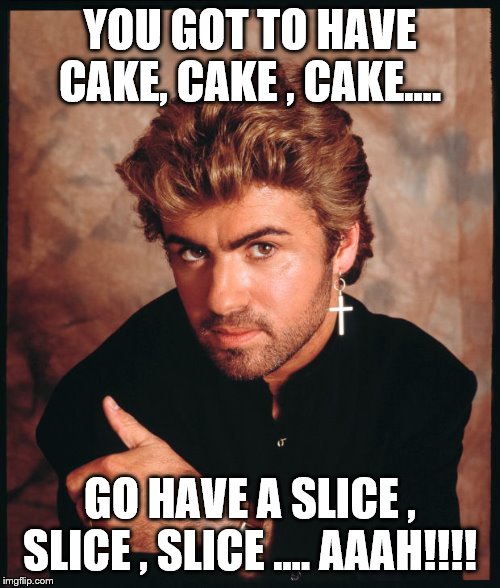 George michael | YOU GOT TO HAVE CAKE, CAKE , CAKE.... GO HAVE A SLICE , SLICE , SLICE …. AAAH!!!! | image tagged in george michael | made w/ Imgflip meme maker