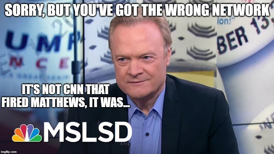 SORRY, BUT YOU'VE GOT THE WRONG NETWORK IT'S NOT CNN THAT FIRED MATTHEWS, IT WAS... | made w/ Imgflip meme maker