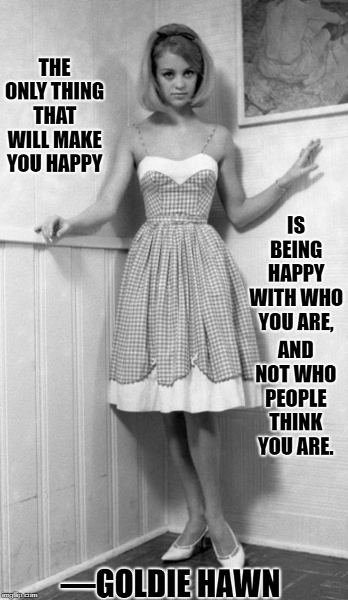 Careful!  Some Blonds Possess True Wisdom | THE ONLY THING THAT WILL MAKE YOU HAPPY; IS BEING HAPPY WITH WHO YOU ARE, AND NOT WHO PEOPLE THINK YOU ARE. —GOLDIE HAWN | image tagged in vince vance,goldie hawn,black and white,be yourself,happiness,what people think i do | made w/ Imgflip meme maker