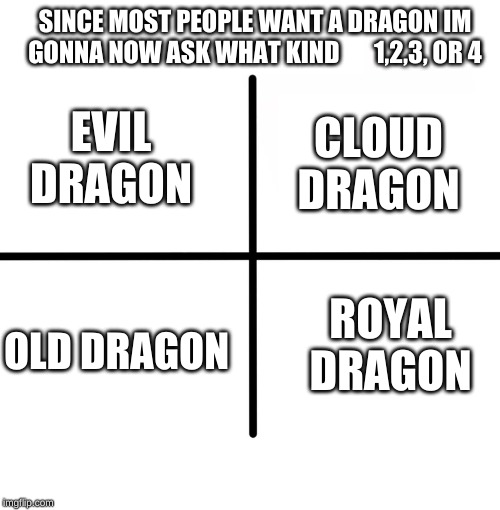 Blank Starter Pack Meme | SINCE MOST PEOPLE WANT A DRAGON IM GONNA NOW ASK WHAT KIND       1,2,3, OR 4; CLOUD DRAGON; EVIL DRAGON; ROYAL DRAGON; OLD DRAGON | image tagged in memes,blank starter pack | made w/ Imgflip meme maker