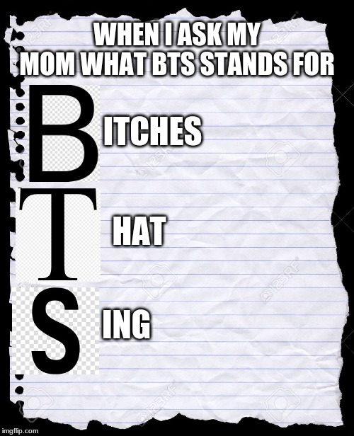 BTS | WHEN I ASK MY MOM WHAT BTS STANDS FOR; ITCHES; HAT; ING | image tagged in blank paper | made w/ Imgflip meme maker
