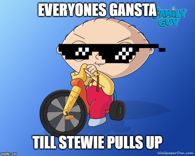 Family Guy Stewie Trycicle | EVERYONES GANSTA; TILL STEWIE PULLS UP | image tagged in family guy stewie trycicle | made w/ Imgflip meme maker