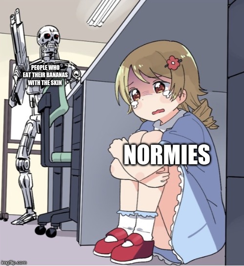 Anime Girl Hiding from Terminator | PEOPLE WHO EAT THEIR BANANAS WITH THE SKIN; NORMIES | image tagged in anime girl hiding from terminator | made w/ Imgflip meme maker