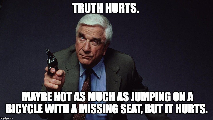  TRUTH HURTS. MAYBE NOT AS MUCH AS JUMPING ON A BICYCLE WITH A MISSING SEAT, BUT IT HURTS. | image tagged in leslie nielsen,humor,comedy,naked gun | made w/ Imgflip meme maker