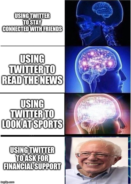 Bernie | USING TWITTER TO STAY CONNECTED WITH FRIENDS; USING TWITTER TO READ THE NEWS; USING TWITTER TO LOOK AT SPORTS; USING TWITTER TO ASK FOR FINANCIAL SUPPORT | image tagged in memes,expanding brain,bernie sanders,money,twitter | made w/ Imgflip meme maker