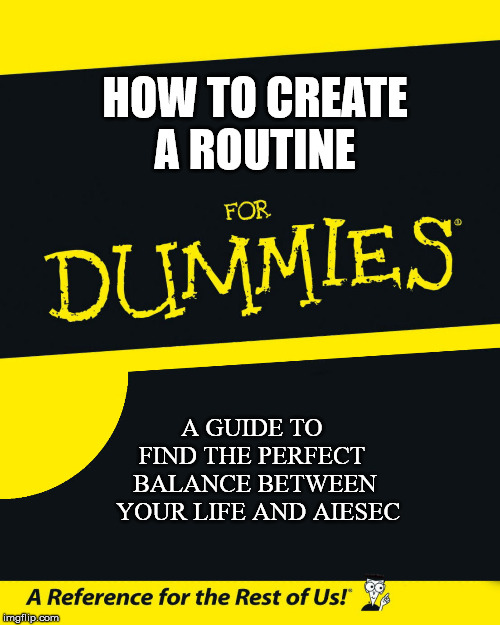 For Dummies | HOW TO CREATE
A ROUTINE; A GUIDE TO 
FIND THE PERFECT 
BALANCE BETWEEN
 YOUR LIFE AND AIESEC | image tagged in for dummies | made w/ Imgflip meme maker