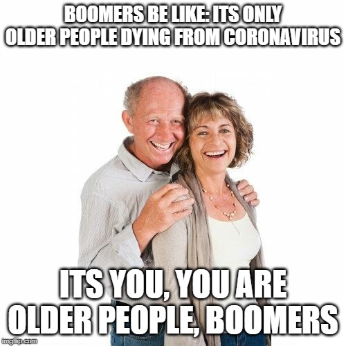 scumbag baby boomers |  BOOMERS BE LIKE: ITS ONLY OLDER PEOPLE DYING FROM CORONAVIRUS; ITS YOU, YOU ARE OLDER PEOPLE, BOOMERS | image tagged in scumbag baby boomers | made w/ Imgflip meme maker