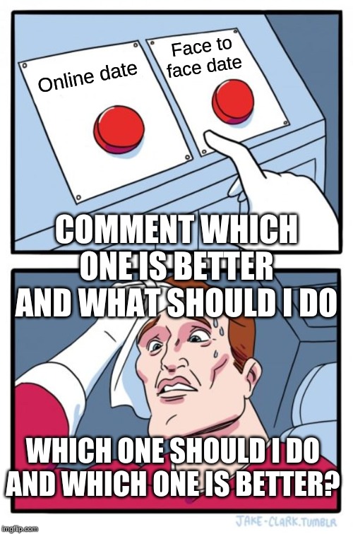 Two Buttons | Face to face date; Online date; COMMENT WHICH ONE IS BETTER AND WHAT SHOULD I DO; WHICH ONE SHOULD I DO AND WHICH ONE IS BETTER? | image tagged in memes,two buttons | made w/ Imgflip meme maker