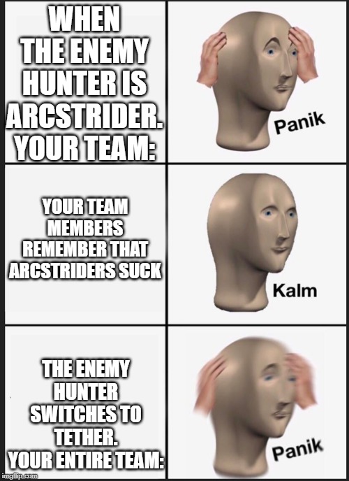 Panik Kalm Panik | WHEN THE ENEMY HUNTER IS ARCSTRIDER.
YOUR TEAM:; YOUR TEAM MEMBERS REMEMBER THAT ARCSTRIDERS SUCK; THE ENEMY HUNTER SWITCHES TO TETHER.
YOUR ENTIRE TEAM: | image tagged in panik kalm | made w/ Imgflip meme maker