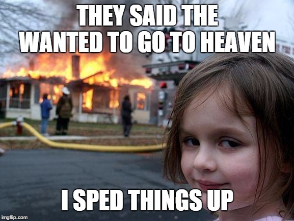 Disaster Girl | THEY SAID THE WANTED TO GO TO HEAVEN; I SPED THINGS UP | image tagged in memes,disaster girl | made w/ Imgflip meme maker