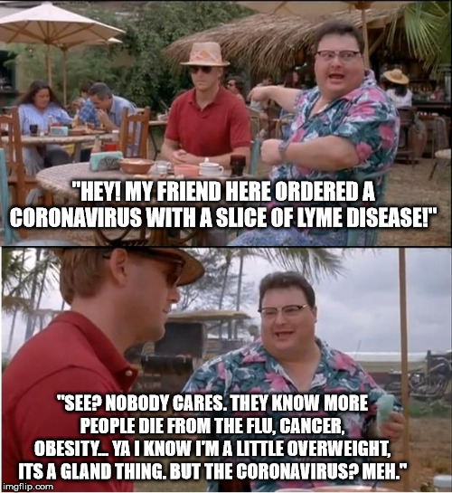 See Nobody Cares |  "HEY! MY FRIEND HERE ORDERED A CORONAVIRUS WITH A SLICE OF LYME DISEASE!"; "SEE? NOBODY CARES. THEY KNOW MORE PEOPLE DIE FROM THE FLU, CANCER, OBESITY... YA I KNOW I'M A LITTLE OVERWEIGHT, ITS A GLAND THING. BUT THE CORONAVIRUS? MEH." | image tagged in memes,see nobody cares,coronavirus,lyme disease | made w/ Imgflip meme maker