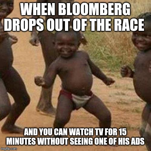 Third World Success Kid Meme | WHEN BLOOMBERG DROPS OUT OF THE RACE; AND YOU CAN WATCH TV FOR 15 MINUTES WITHOUT SEEING ONE OF HIS ADS | image tagged in memes,third world success kid | made w/ Imgflip meme maker