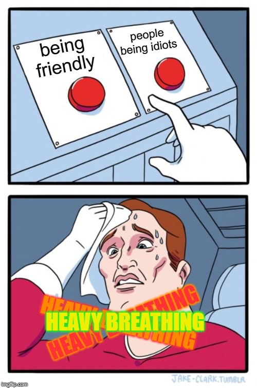 Two Buttons | people being idiots; being friendly; HEAVY BREATHING; HEAVY BREATHING; HEAVY BREATHING | image tagged in memes,two buttons | made w/ Imgflip meme maker