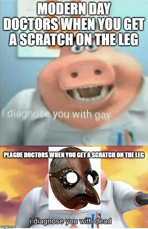 MODERN DAY DOCTORS WHEN YOU GET A SCRATCH ON THE LEG PLAGUE DOCTORS WHEN YOU GET A SCRATCH ON THE LEG | image tagged in i diagnose you with dead,i diagnose you with gay | made w/ Imgflip meme maker