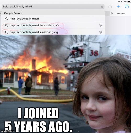I JOINED 5 YEARS AGO. | image tagged in memes,disaster girl | made w/ Imgflip meme maker