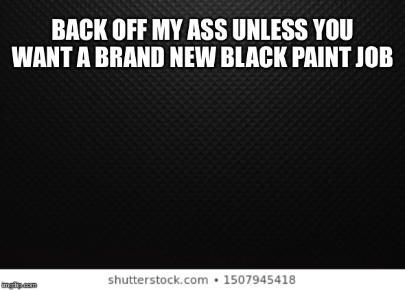Back off my butt | BACK OFF MY ASS UNLESS YOU WANT A BRAND NEW BLACK PAINT JOB | image tagged in back off my butt | made w/ Imgflip meme maker